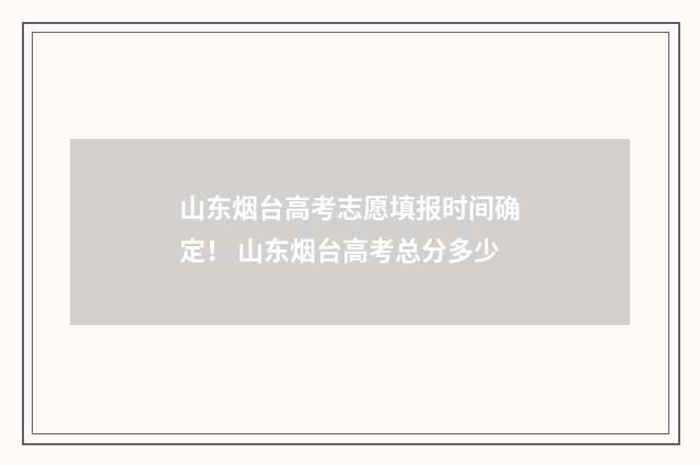 山东烟台高考志愿填报时间确定！ 山东烟台高考总分多少