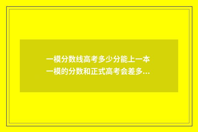 一模分数线高考多少分能上一本 一模的分数和正式高考会差多少