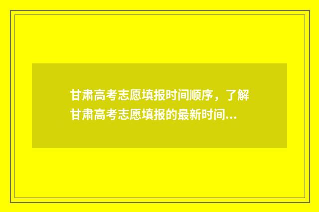 甘肃高考志愿填报时间顺序，了解甘肃高考志愿填报的最新时间节点！ 甘肃高考志愿填报