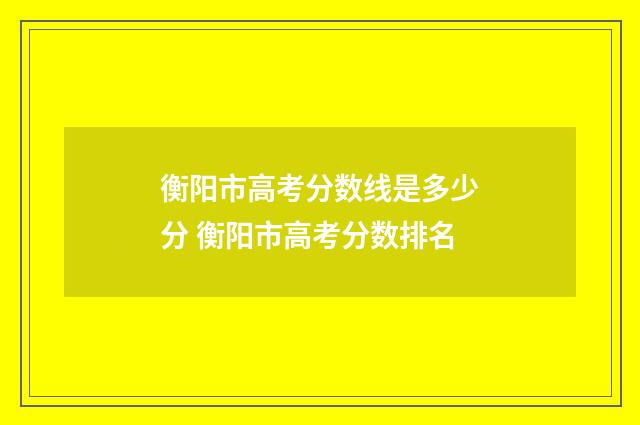衡阳市高考分数线是多少分 衡阳市高考分数排名
