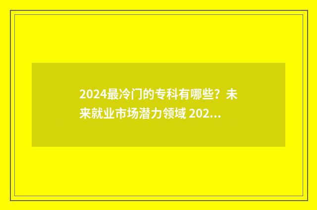 2024最冷门的专科有哪些?未来就业市场潜力领域 2024最冷门的专业