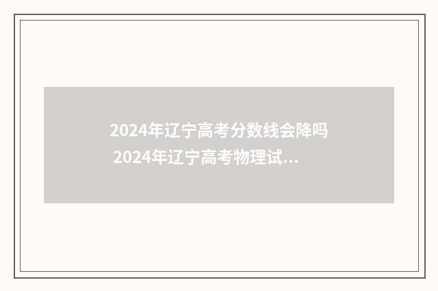 2024年辽宁高考分数线会降吗 2024年辽宁高考物理试卷