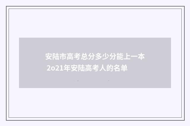 安陆市高考总分多少分能上一本 2o21年安陆高考人的名单