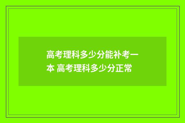 高考理科多少分能补考一本 高考理科多少分正常