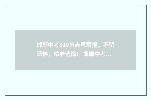 邯郸中考320分志愿填报,不留遗憾,精准选择! 邯郸中考满分2021