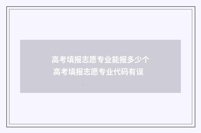 高考填报志愿专业能报多少个 高考填报志愿专业代码有误