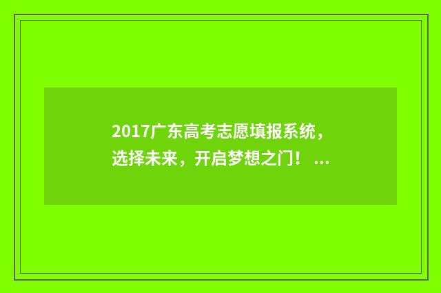 2017广东高考志愿填报系统，选择未来，开启梦想之门！ 2017广东高考总分