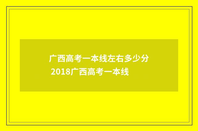 广西高考一本线左右多少分 2018广西高考一本线