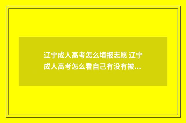 辽宁成人高考怎么填报志愿 辽宁成人高考怎么看自己有没有被录取