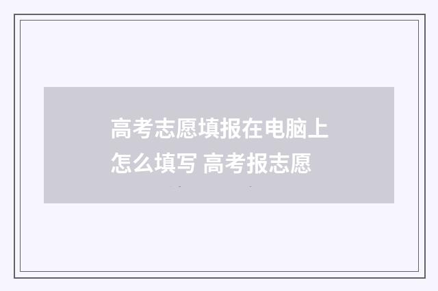 高考志愿填报在电脑上怎么填写 高考报志愿