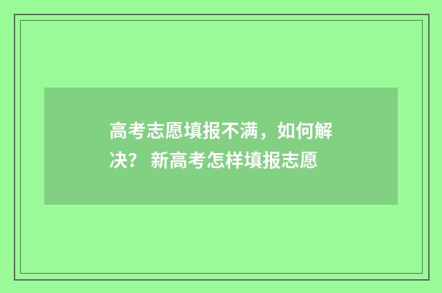 高考志愿填报不满，如何解决？ 新高考怎样填报志愿
