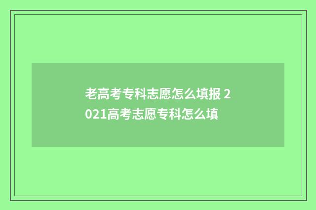 老高考专科志愿怎么填报 2021高考志愿专科怎么填