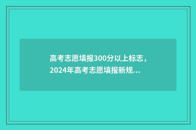 高考志愿填报300分以上标志，2024年高考志愿填报新规 高考志愿填报3000元和15000