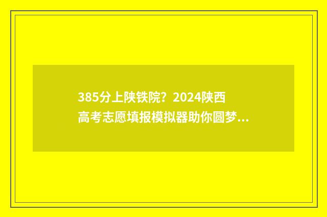 385分上陕铁院？2024陕西高考志愿填报模拟器助你圆梦 陕铁院今年分数线是多少