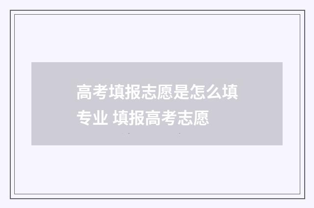 高考填报志愿是怎么填专业 填报高考志愿
