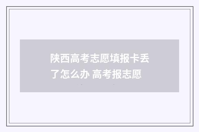 陕西高考志愿填报卡丢了怎么办 高考报志愿