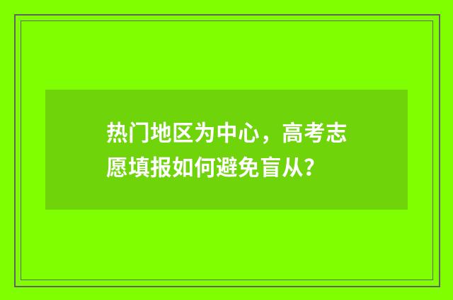 热门地区为中心,高考志愿填报如何避免盲从?