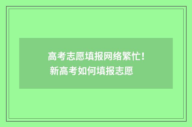 高考志愿填报网络繁忙！ 新高考如何填报志愿