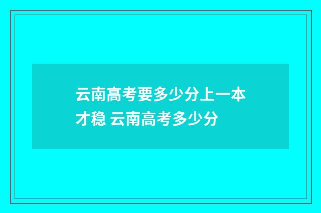 云南高考要多少分上一本才稳 云南高考多少分