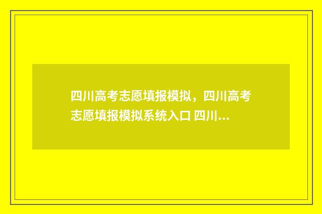 四川高考志愿填报模拟,四川高考志愿填报模拟系统入口 四川高考志愿填报指南