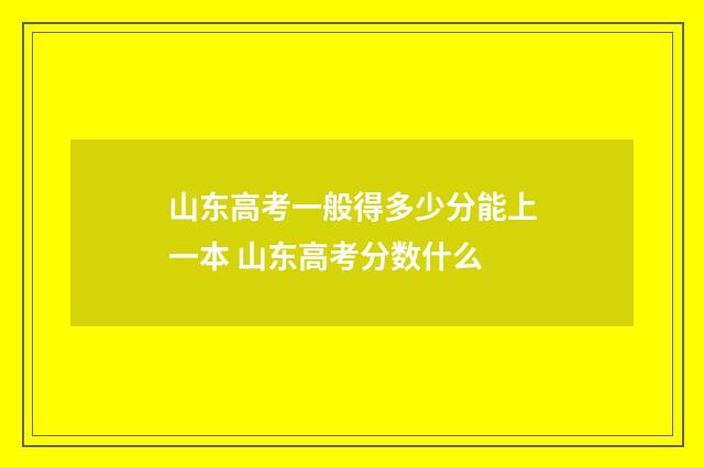 山东高考一般得多少分能上一本 山东高考分数什么