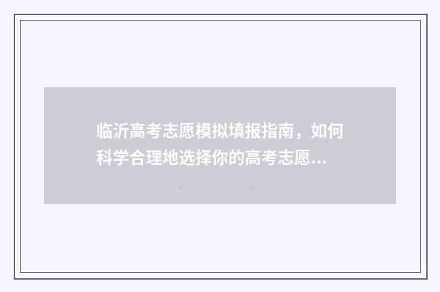 临沂高考志愿模拟填报指南,如何科学合理地选择你的高考志愿? 2021年山东省临沂市高考志愿填报流程