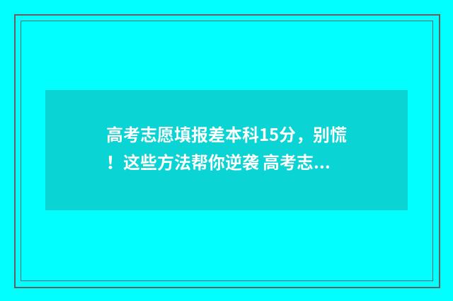 高考志愿填报差本科15分,别慌!这些方法帮你逆袭 高考志愿填报的差