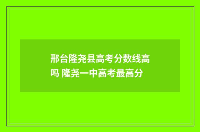 邢台隆尧县高考分数线高吗 隆尧一中高考最高分