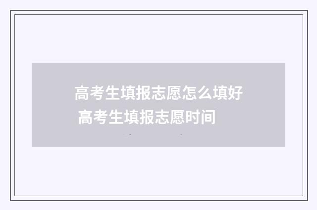 高考生填报志愿怎么填好 高考生填报志愿时间