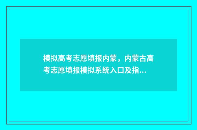 模拟高考志愿填报内蒙,内蒙古高考志愿填报模拟系统入口及指南 模拟高考志愿填报系统有哪些