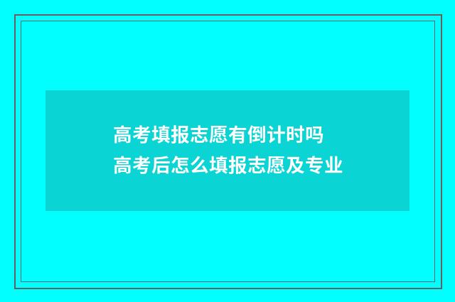 高考填报志愿有倒计时吗 高考后怎么填报志愿及专业