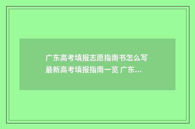 广东高考填报志愿指南书怎么写 最新高考填报指南一览 广东高考填报志愿时间限制