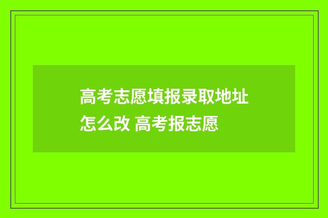 高考志愿填报录取地址怎么改 高考报志愿