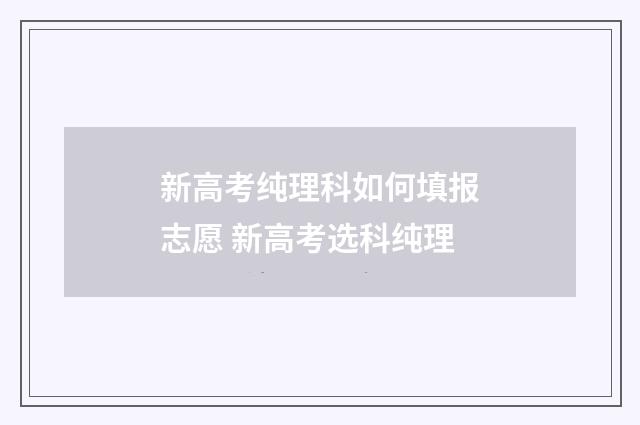 新高考纯理科如何填报志愿 新高考选科纯理