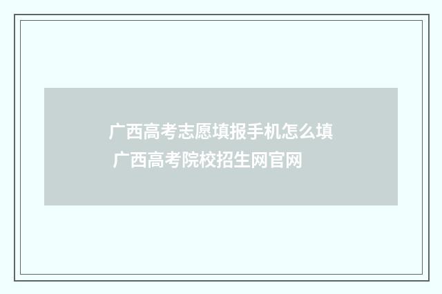 广西高考志愿填报手机怎么填 广西高考院校招生网官网