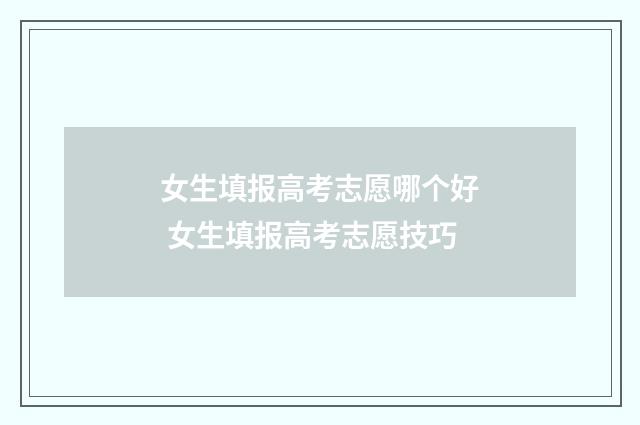 女生填报高考志愿哪个好 女生填报高考志愿技巧