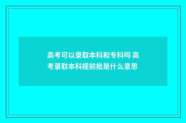 高考可以录取本科和专科吗 高考录取本科提前批是什么意思