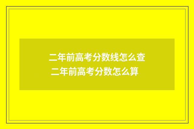 二年前高考分数线怎么查 二年前高考分数怎么算