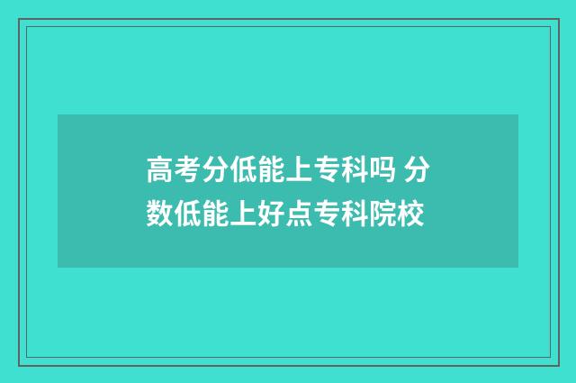 高考分低能上专科吗 分数低能上好点专科院校