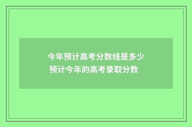 今年预计高考分数线是多少 预计今年的高考录取分数