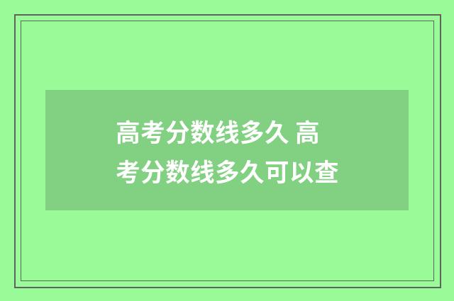 高考分数线多久 高考分数线多久可以查