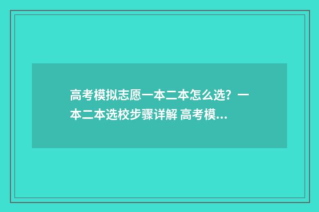 高考模拟志愿一本二本怎么选？一本二本选校步骤详解 高考模拟志愿一定要填报吗
