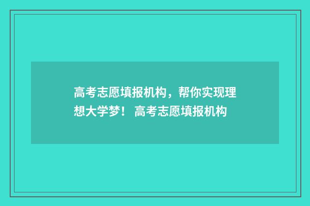 高考志愿填报机构，帮你实现理想大学梦！ 高考志愿填报机构