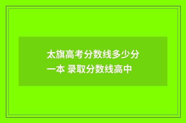 太旗高考分数线多少分一本 录取分数线高中