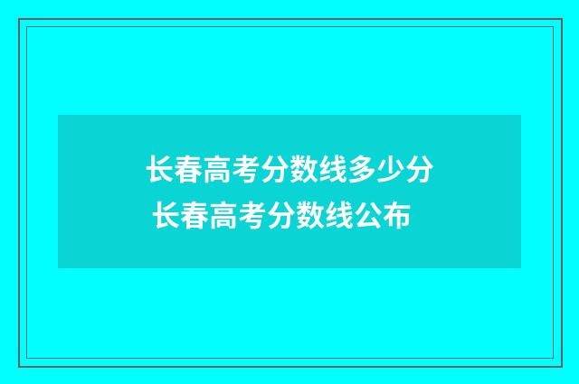 长春高考分数线多少分 长春高考分数线公布