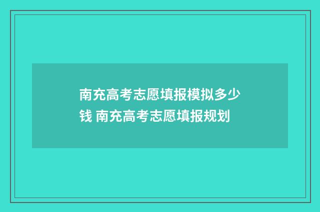 南充高考志愿填报模拟多少钱 南充高考志愿填报规划