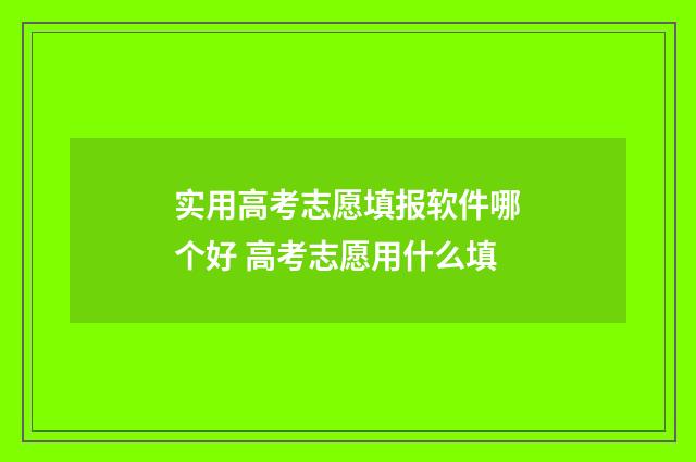 实用高考志愿填报软件哪个好 高考志愿用什么填