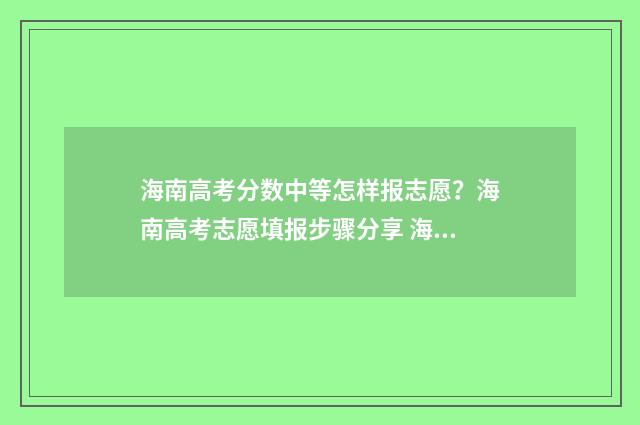 海南高考分数中等怎样报志愿？海南高考志愿填报步骤分享 海南高考分数分配