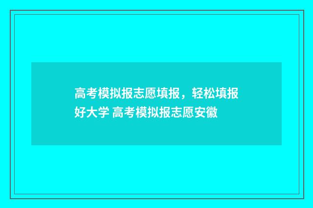 高考模拟报志愿填报，轻松填报好大学 高考模拟报志愿安徽