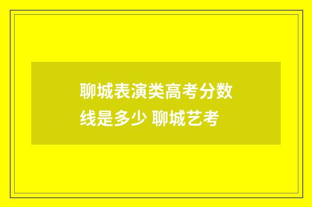 聊城表演类高考分数线是多少 聊城艺考